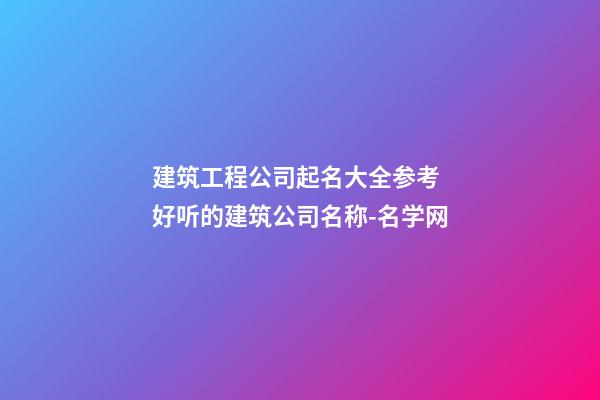 建筑工程公司起名大全参考 好听的建筑公司名称-名学网